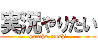 実況やりたい (yumeha  tooshi)