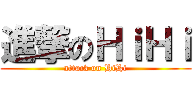 進撃のＨｉＨｉ (attack on HiHi)