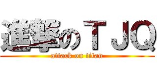 進撃のＴＪＱ (attack on titan)