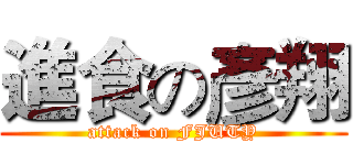進食の彥翔 (attack on FJUTY)