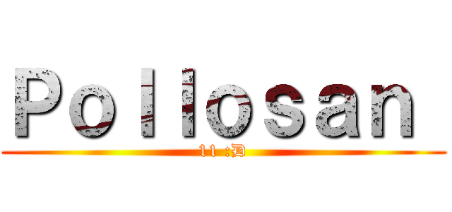 Ｐｏｌｌｏｓａｎ  (11 :D)