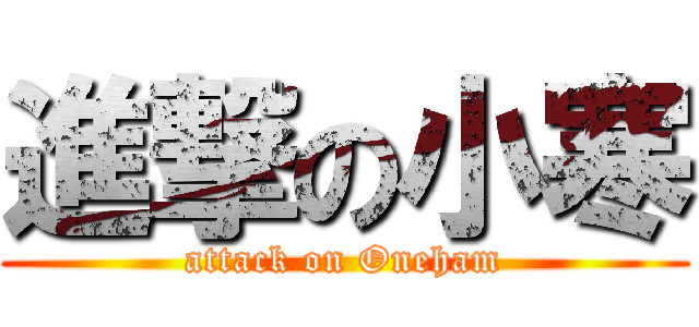進撃の小寒 (attack on Oneham)