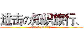 进击の知识旅行、 (attack on titan)