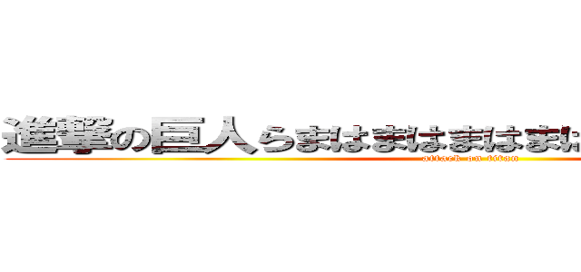 進撃の巨人らまはまはまはまはまはまはまはまはま (attack on titan)