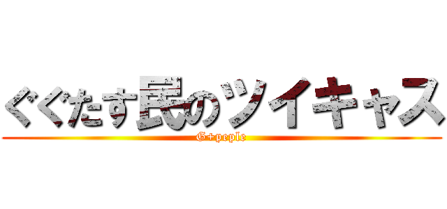 ぐぐたす民のツイキャス (G+peple)