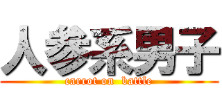 人参系男子 (carrot on  battle)