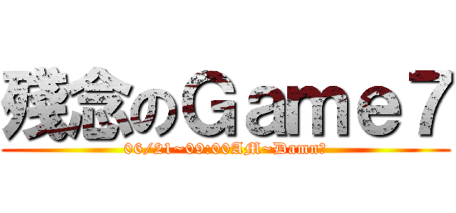 殘念のＧａｍｅ７ (06/21~09:00AM~Damn！)