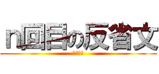 ｎ回目の反省文 (ｎ＞１０)