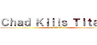 Ｃｈａｄ Ｋｉｌｌｓ Ｔｉｔａｎｓ (Chad Kills Titans)