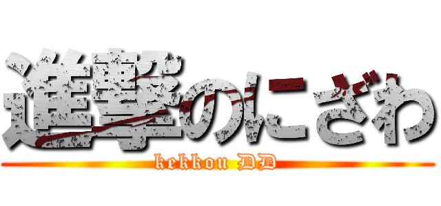 進撃のにざわ (kekkou DD)