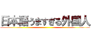 日本語うますぎる外国人 ()