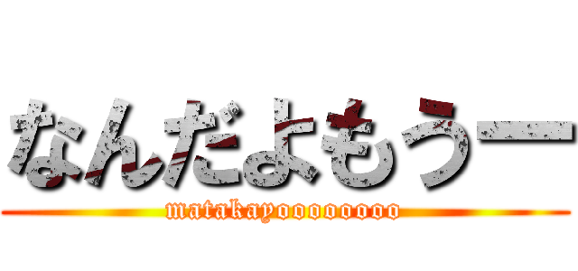 なんだよもうー (matakayoooooooo)