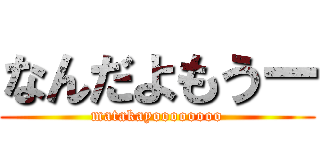なんだよもうー (matakayoooooooo)