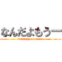 なんだよもうー (matakayoooooooo)