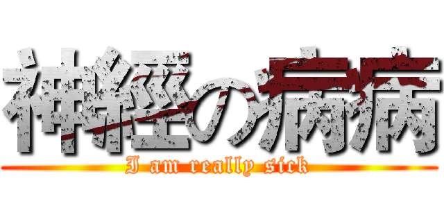 神經の病病 (I am really sick)