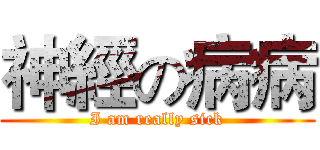 神經の病病 (I am really sick)
