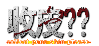 收皮啦你 (collect your skin please)