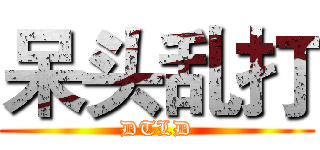 呆头乱打 (DTLD)