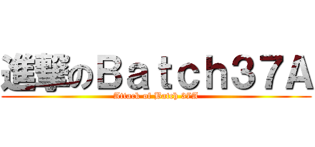 進撃のＢａｔｃｈ３７Ａ (Attack of Batch 37A)