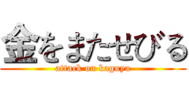 金をまたせびる (attack on kaguya)