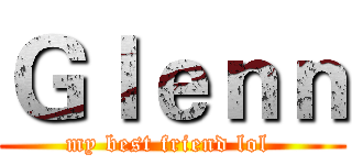 Ｇｌｅｎｎ (my best friend lol )