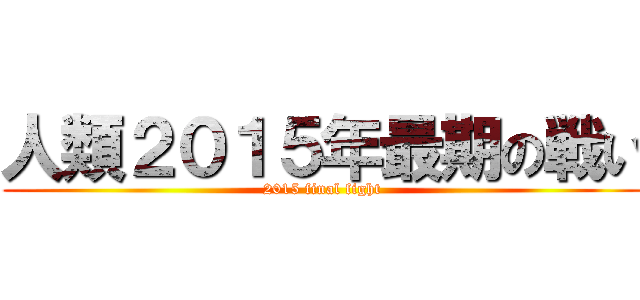 人類２０１５年最期の戦い (2015 final fight)