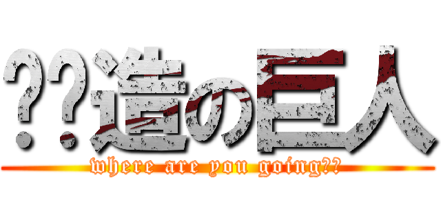 趴趴造の巨人 (where are you going??)