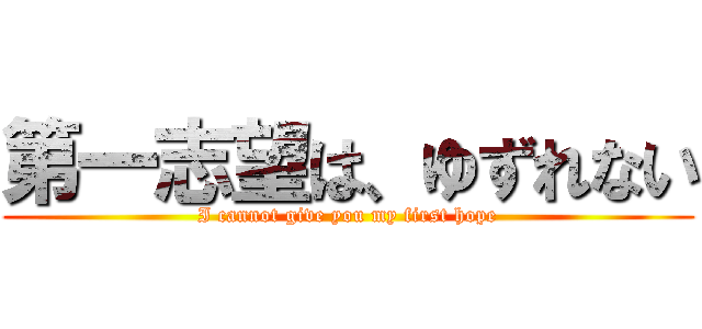 第一志望は、ゆずれない (I cannot give you my first hope)