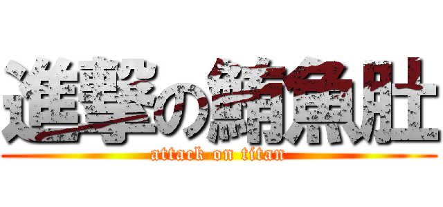 進撃の鮪魚肚 (attack on titan)