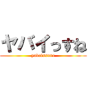 ヤバイっすね (yabaissune)