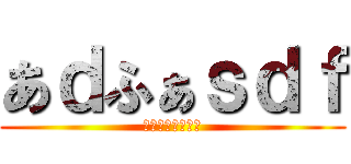 あｄふぁｓｄｆ (ｄｆｔｈｄｔｈｄ)
