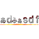 あｄふぁｓｄｆ (ｄｆｔｈｄｔｈｄ)