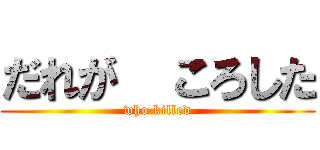 だれが  ころした (who killed)