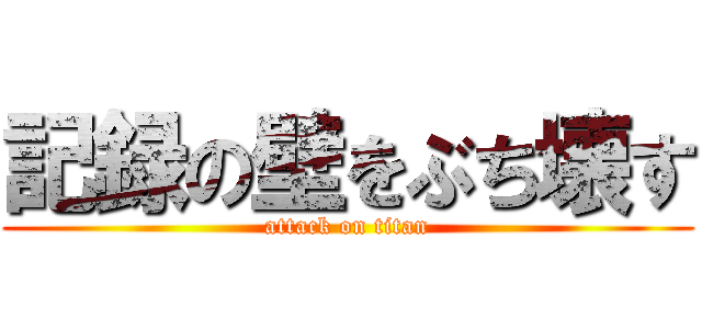 記録の壁をぶち壊す (attack on titan)