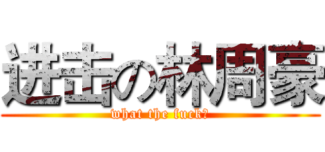 进击の林周豪 (what the fuck？)