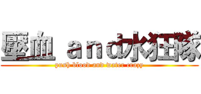 壓血 ａｎｄ水狂隊 (push blood and water crazy)