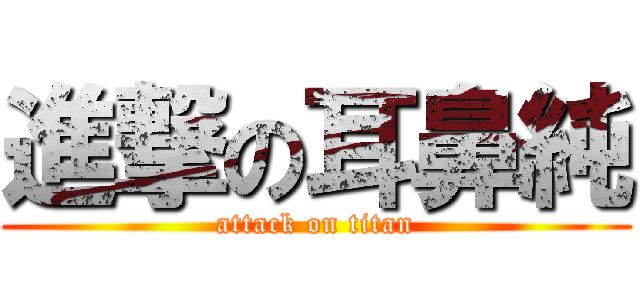 進撃の耳鼻純 (attack on titan)