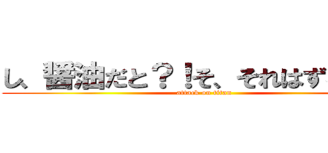 し、醤油だと？！そ、それはずるいぞ！ (attack on titan)