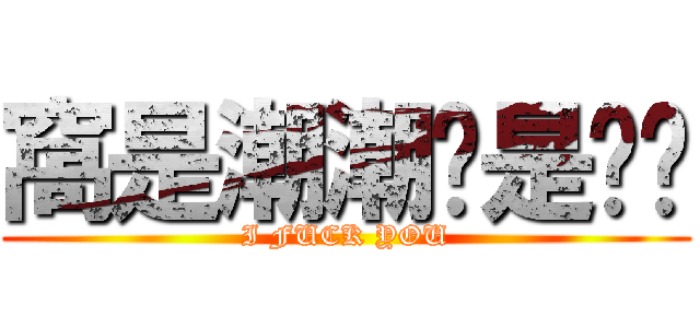 窩是潮潮你是ㄈㄓ (I FUCK YOU)