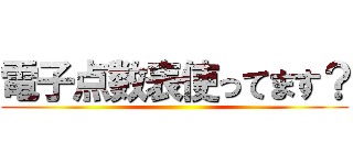 電子点数表使ってます？ ()