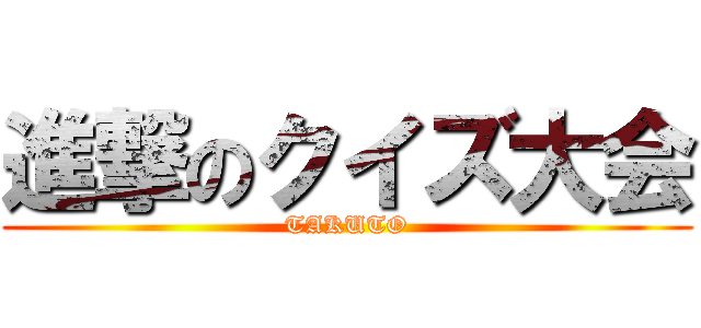 進撃のクイズ大会 (TAKUTO)