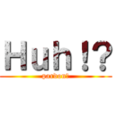 Ｈｕｈ！？ (pardon?)