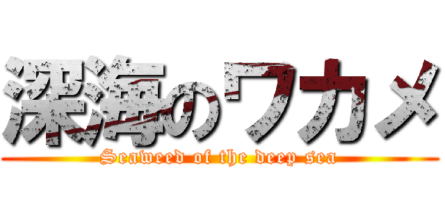 深海のワカメ (Seaweed of the deep sea)