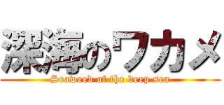 深海のワカメ (Seaweed of the deep sea)