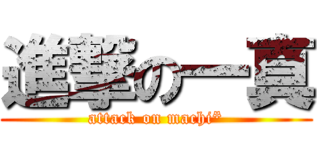 進撃の一真 (attack on machi*)