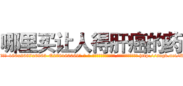 哪里买让人得肝癌的药 (哪里买让人得肝癌的药【电-186x2687x6963-Q278180069元-吉-药-业】我们做的是长期生意,靠的是老客户长期支持 http://sngk.net/RC2heC
)