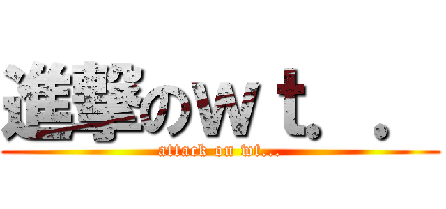 進撃のｗｔ．． (attack on wt...)