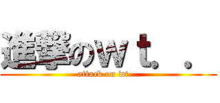進撃のｗｔ．． (attack on wt...)