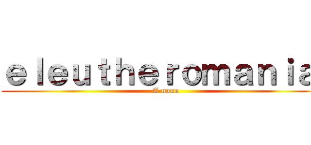 ｅｌｅｕｔｈｅｒｏｍａｎｉａ  (A noun)