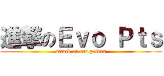 進撃のＥｖｏ Ｐｔｓ (attack on evo points)